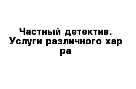 Частный детектив. Услуги различного хар-ра